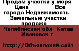 Продам участки у моря  › Цена ­ 500 000 - Все города Недвижимость » Земельные участки продажа   . Челябинская обл.,Катав-Ивановск г.